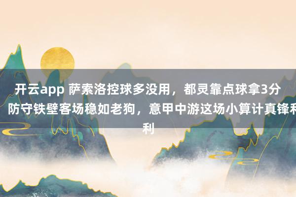 开云app 萨索洛控球多没用，都灵靠点球拿3分，防守铁壁客场稳如老狗，意甲中游这场小算计真锋利