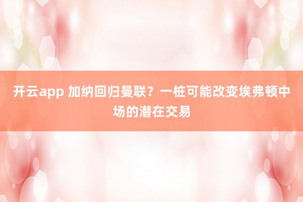 开云app 加纳回归曼联？一桩可能改变埃弗顿中场的潜在交易