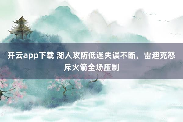 开云app下载 湖人攻防低迷失误不断,雷迪克怒斥火箭全场压制