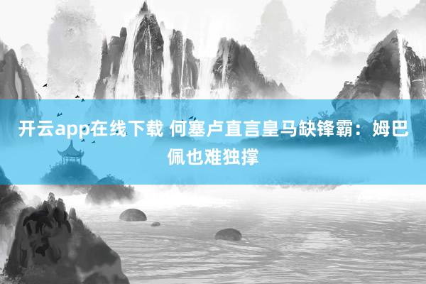 开云app在线下载 何塞卢直言皇马缺锋霸：姆巴佩也难独撑