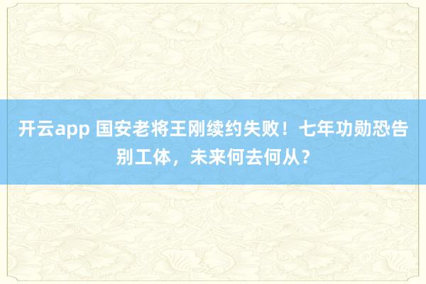 开云app 国安老将王刚续约失败!七年功勋恐告别工体,未来何去何从?