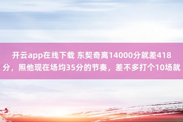 开云app在线下载 东契奇离14000分就差418分,照他现在场均35分的节奏,差不多打个10场就