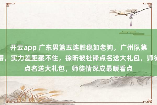 开云app 广东男篮五连胜稳如老狗,广州队第二节反扑却被打懵,实力差距藏不住,徐昕被杜锋点名送大礼包,师徒情深成最暖看点