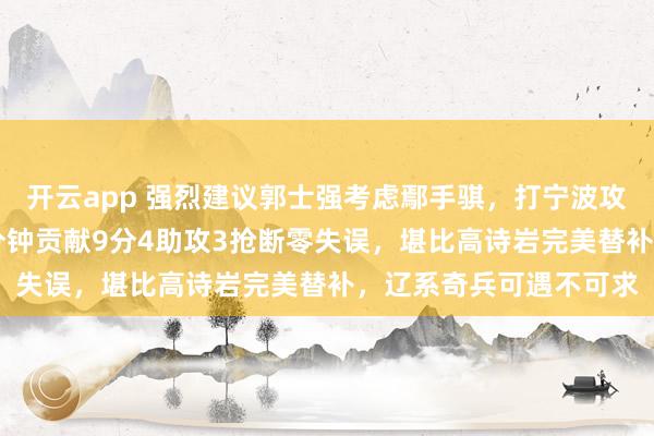 开云app 强烈建议郭士强考虑鄢手骐,打宁波攻防一体发挥出色,29分钟贡献9分4助攻3抢断零失误,堪比高诗岩完美替补,辽系奇兵可遇不可求