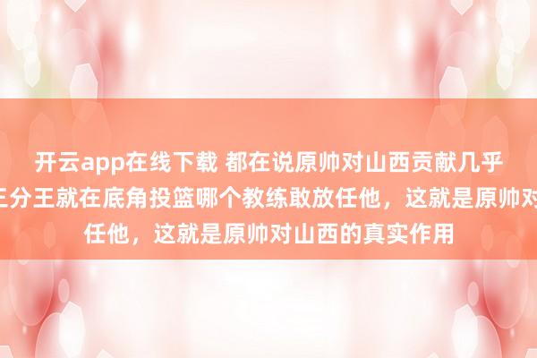 开云app在线下载 都在说原帅对山西贡献几乎为0,那我问你三分王就在底角投篮哪个教练敢放任他,这就是原帅对山西的真实作用