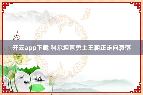 开云app下载 科尔坦言勇士王朝正走向衰落