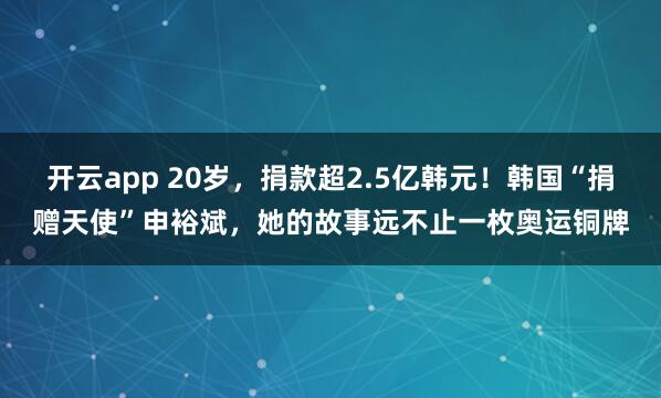 开云app 20岁，捐款超2.5亿韩元！韩国“捐赠天使”申裕斌，她的故事远不止一枚奥运铜牌