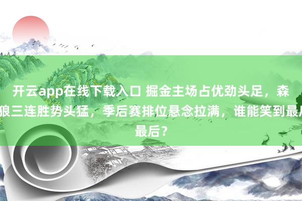 开云app在线下载入口 掘金主场占优劲头足，森林狼三连胜势头猛，季后赛排位悬念拉满，谁能笑到最后？
