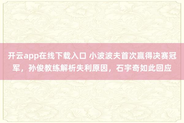 开云app在线下载入口 小波波夫首次赢得决赛冠军,孙俊教练解析失利原因,石宇奇如此回应