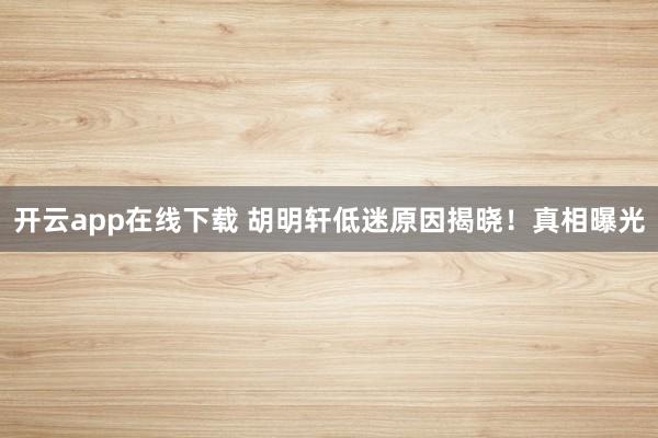 开云app在线下载 胡明轩低迷原因揭晓！真相曝光