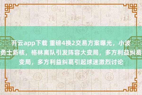 开云app下载 重磅4换2交易方案曝光，小波特携手库里欲撑起勇士新核，格林离队引发阵容大变局，多方利益纠葛引起球迷激烈讨论