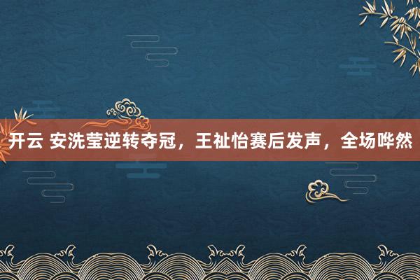 开云 安洗莹逆转夺冠,王祉怡赛后发声,全场哗然