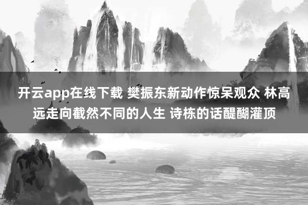 开云app在线下载 樊振东新动作惊呆观众 林高远走向截然不同的人生 诗栋的话醍醐灌顶