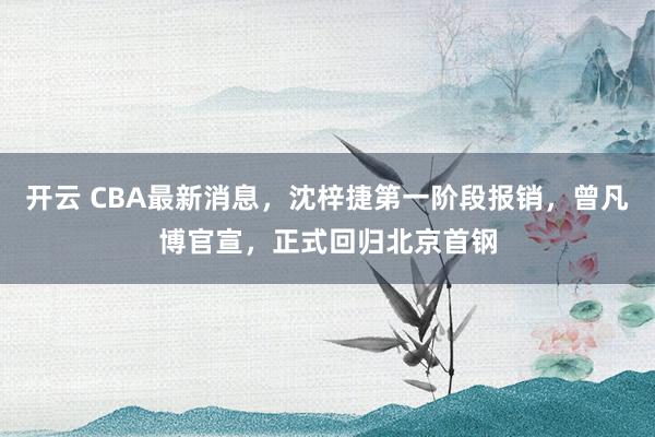 开云 CBA最新消息，沈梓捷第一阶段报销，曾凡博官宣，正式回归北京首钢