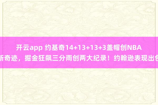 开云app 约基奇14+13+13+3盖帽创NBA新奇迹,掘金狂飙三分雨创两大纪录!约翰逊表现出色