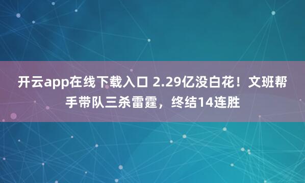 开云app在线下载入口 2.29亿没白花!文班帮手带队三杀雷霆,终结14连胜