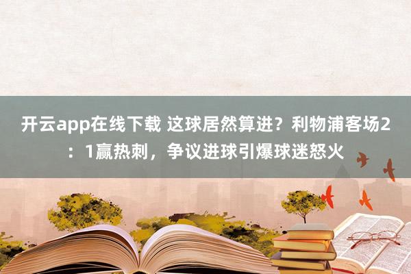 开云app在线下载 这球居然算进？利物浦客场2：1赢热刺，争议进球引爆球迷怒火
