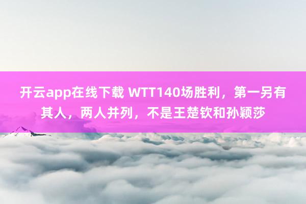 开云app在线下载 WTT140场胜利，第一另有其人，两人并列，不是王楚钦和孙颖莎