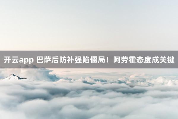 开云app 巴萨后防补强陷僵局!阿劳霍态度成关键