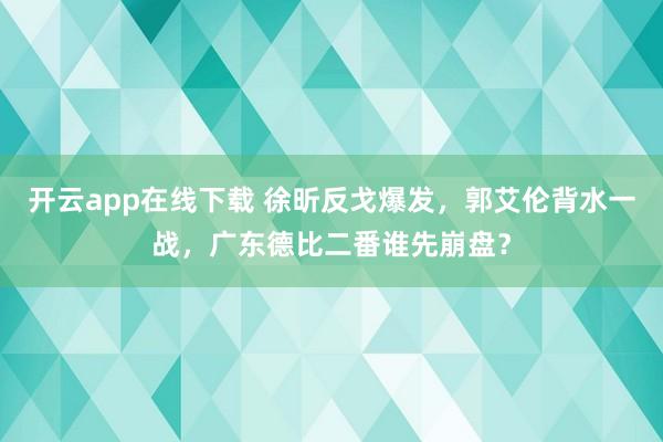 开云app在线下载 徐昕反戈爆发，郭艾伦背水一战，广东德比二番谁先崩盘？