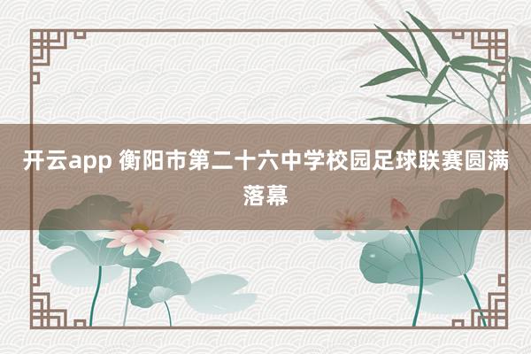 开云app 衡阳市第二十六中学校园足球联赛圆满落幕