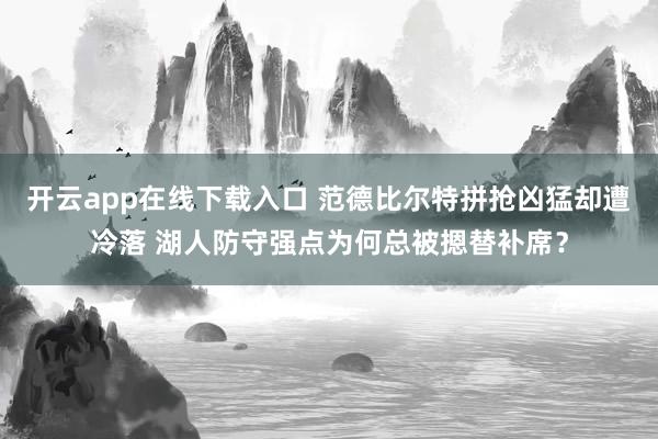 开云app在线下载入口 范德比尔特拼抢凶猛却遭冷落 湖人防守强点为何总被摁替补席？