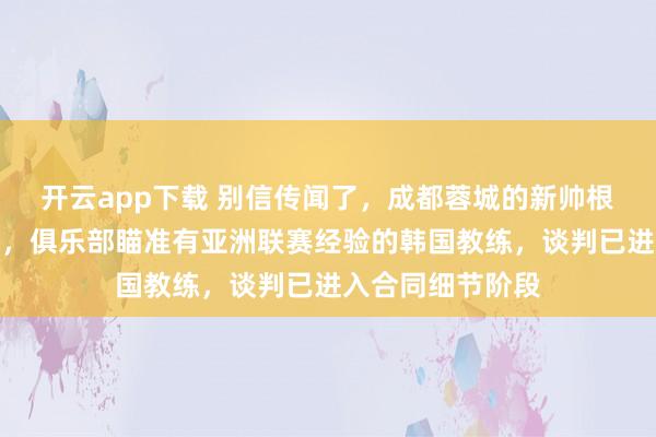 开云app下载 别信传闻了,成都蓉城的新帅根本不是苏亚雷斯,俱乐部瞄准有亚洲联赛经验的韩国教练,谈判已进入合同细节阶段