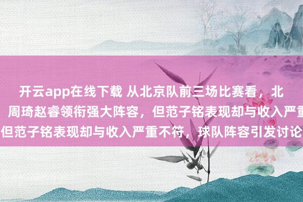 开云app在线下载 从北京队前三场比赛看,北京队本土球员实力突出,周琦赵睿领衔强大阵容,但范子铭表现却与收入严重不符,球队阵容引发讨论