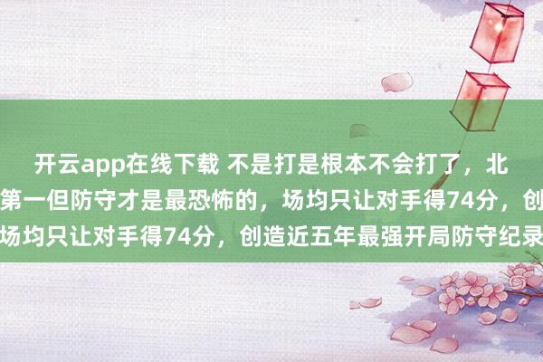 开云app在线下载 不是打是根本不会打了，北京队开局五连胜，联盟第一但防守才是最恐怖的，场均只让对手得74分，创造近五年最强开局防守纪录