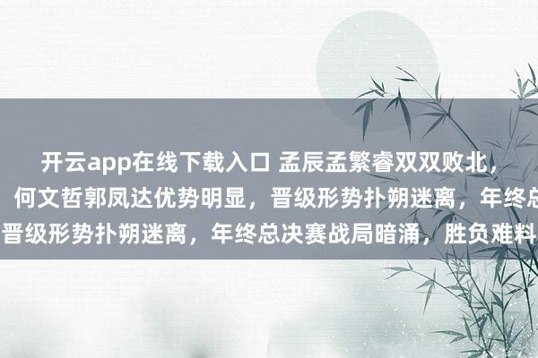 开云app在线下载入口 孟辰孟繁睿双双败北,男子组第三轮竞争激烈,何文哲郭凤达优势明显,晋级形势扑朔迷离,年终总决赛战局暗涌,胜负难料
