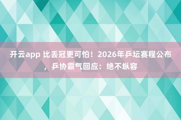 开云app 比丢冠更可怕！2026年乒坛赛程公布，乒协霸气回应：绝不纵容