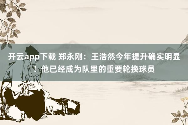 开云app下载 郑永刚：王浩然今年提升确实明显！他已经成为队里的重要轮换球员