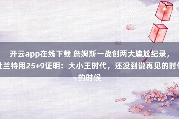 开云app在线下载 詹姆斯一战创两大尴尬纪录，杜兰特用25+9证明：大小王时代，还没到说再见的时候