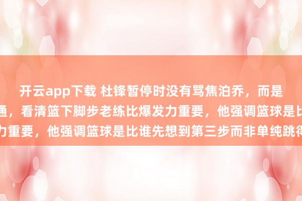 开云app下载 杜锋暂停时没有骂焦泊乔,而是指着王少杰录像狠话一通,看清篮下脚步老练比爆发力重要,他强调篮球是比谁先想到第三步而非单纯跳得高