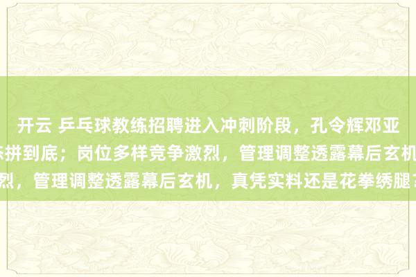 开云 乒乓球教练招聘进入冲刺阶段，孔令辉邓亚萍正面刚，实力PK心态拼到底；岗位多样竞争激烈，管理调整透露幕后玄机，真凭实料还是花拳绣腿？