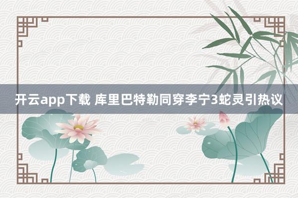 开云app下载 库里巴特勒同穿李宁3蛇灵引热议