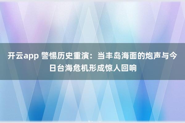 开云app 警惕历史重演：当丰岛海面的炮声与今日台海危机形成惊人回响