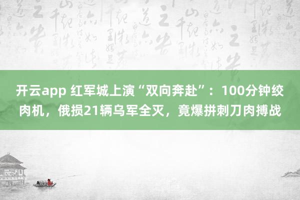开云app 红军城上演“双向奔赴”：100分钟绞肉机，俄损21辆乌军全灭，竟爆拼刺刀肉搏战