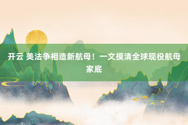 开云 美法争相造新航母!一文摸清全球现役航母家底
