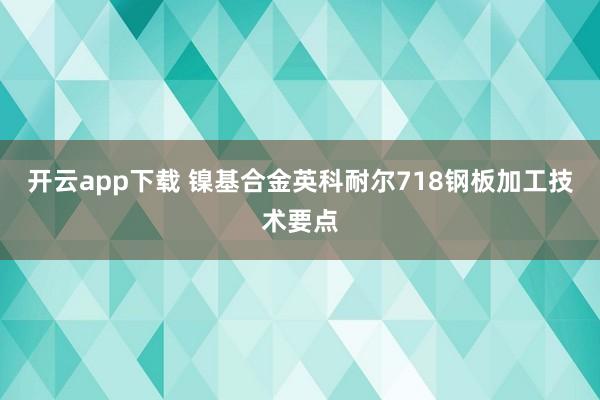 开云app下载 镍基合金英科耐尔718钢板加工技术要点