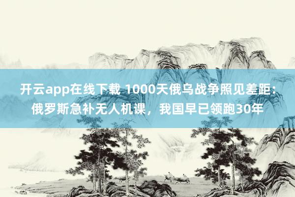 开云app在线下载 1000天俄乌战争照见差距:俄罗斯急补无人机课,我国早已领跑30年