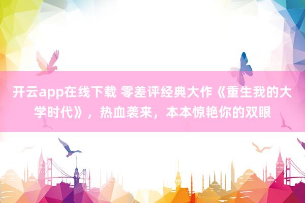 开云app在线下载 零差评经典大作《重生我的大学时代》，热血袭来，本本惊艳你的双眼
