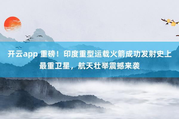 开云app 重磅！印度重型运载火箭成功发射史上最重卫星，航天壮举震撼来袭