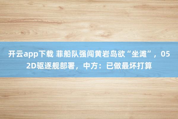 开云app下载 菲船队强闯黄岩岛欲“坐滩”，052D驱逐舰部署，中方：已做最坏打算