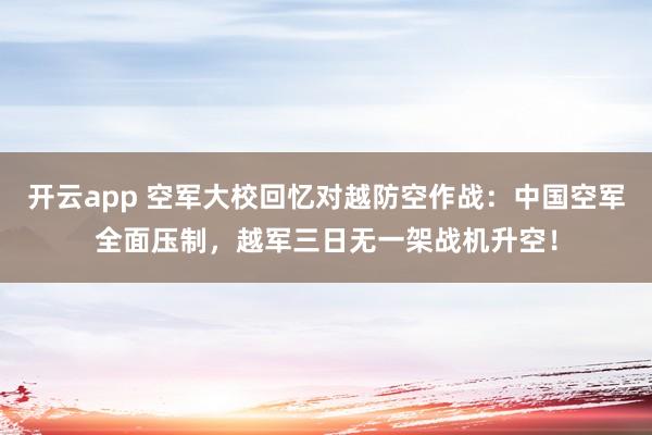 开云app 空军大校回忆对越防空作战：中国空军全面压制，越军三日无一架战机升空！