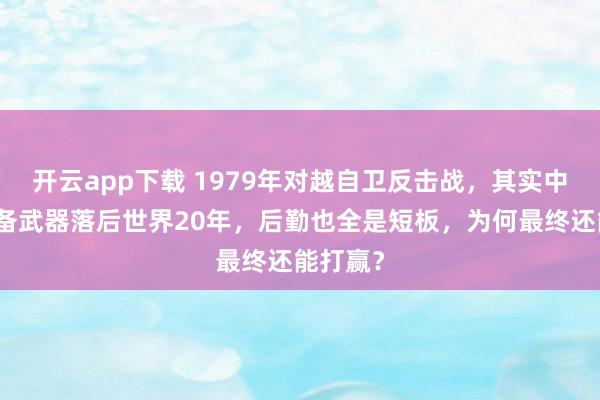 开云app下载 1979年对越自卫反击战，其实中国的装备武器落后世界20年，后勤也全是短板，为何最终还能打赢？