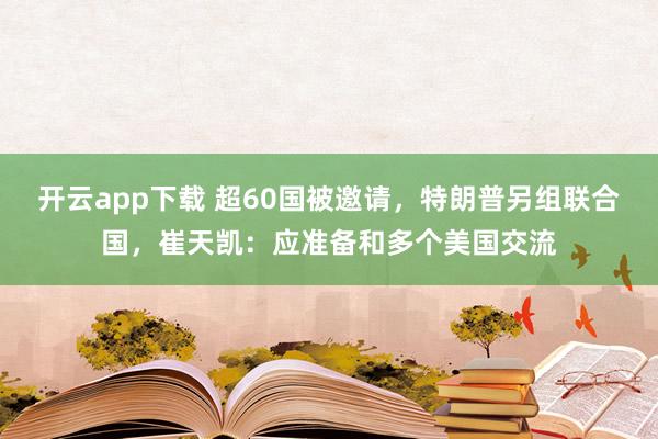 开云app下载 超60国被邀请,特朗普另组联合国,崔天凯:应准备和多个美国交流