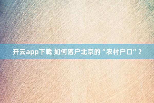 开云app下载 如何落户北京的“农村户口”?