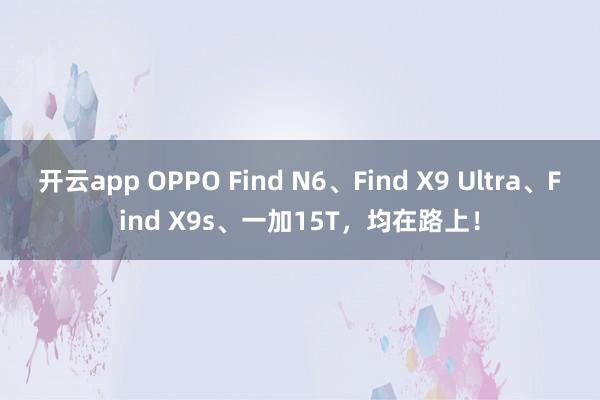 开云app OPPO Find N6、Find X9 Ultra、Find X9s、一加15T，均在路上！