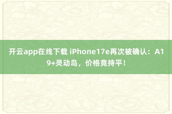 开云app在线下载 iPhone17e再次被确认：A19+灵动岛，价格竟持平！